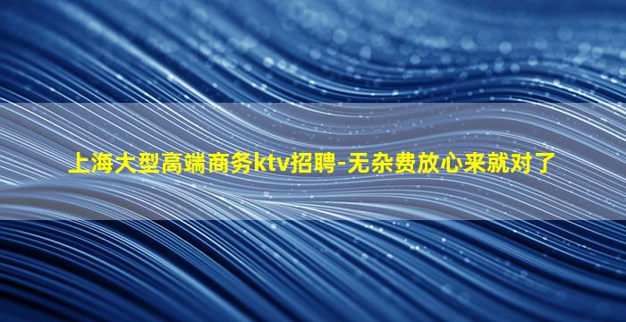 上海大型高端商务ktv招聘-无杂费放心来就对了