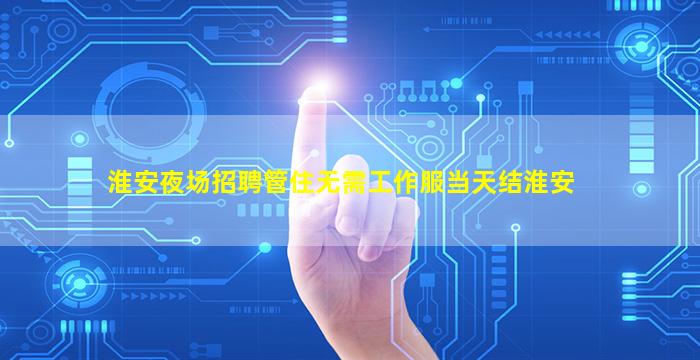 淮安夜场招聘管住无需工作服当天结淮安